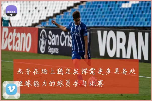 老李在场上稳定发挥需更多具备处理球能力的球员参与比赛