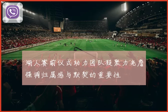 湖人赛前仪式助力团队凝聚力老詹强调归属感与默契的重要性
