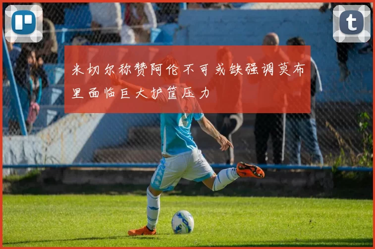米切尔称赞阿伦不可或缺强调莫布里面临巨大护筐压力