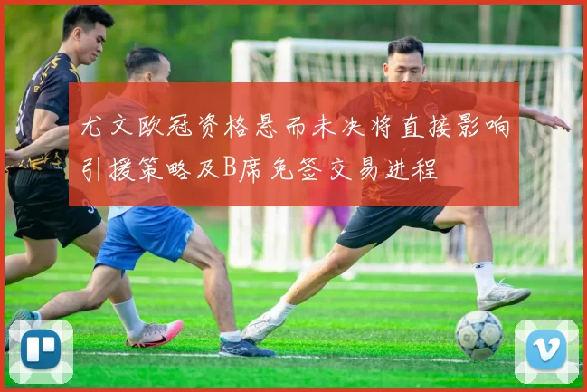 尤文欧冠资格悬而未决将直接影响引援策略及B席免签交易进程