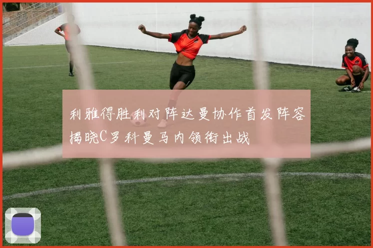 利雅得胜利对阵达曼协作首发阵容揭晓C罗科曼马内领衔出战