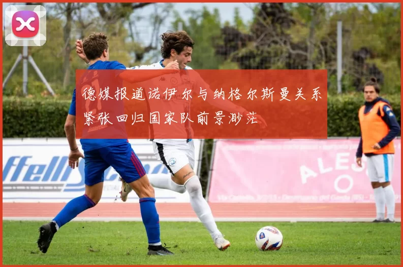 德媒报道诺伊尔与纳格尔斯曼关系紧张回归国家队前景渺茫