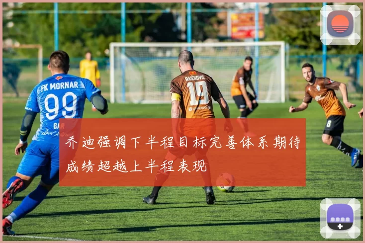 乔迪强调下半程目标完善体系期待成绩超越上半程表现