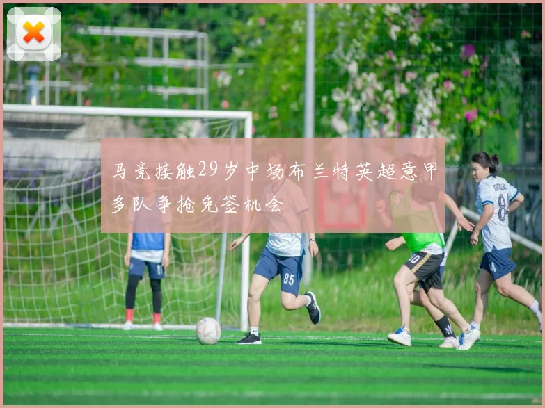 马竞接触29岁中场布兰特英超意甲多队争抢免签机会