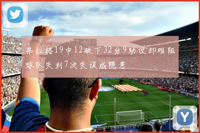 弗拉格19中12砍下32分9助攻却难阻球队失利7次失误成隐患