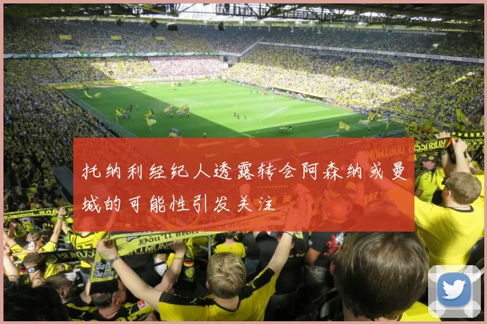 托纳利经纪人透露转会阿森纳或曼城的可能性引发关注