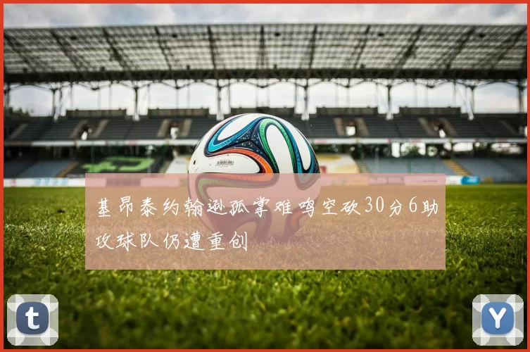 基昂泰约翰逊孤掌难鸣空砍30分6助攻球队仍遭重创