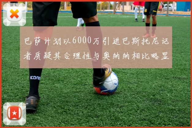 巴萨计划以6000万引进巴斯托尼记者质疑其合理性与奥纳纳相比略显不值